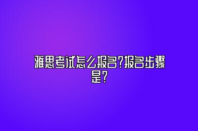 雅思考试怎么报名？报名步骤是？