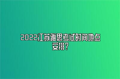 2022江苏雅思考试时间地点安排？