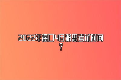 2022年海口4月雅思考试时间？