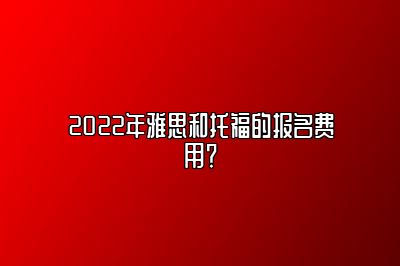 2022年雅思和托福的报名费用？