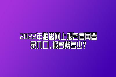 2022年雅思网上报名官网登录入口，报名费多少？