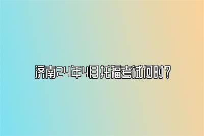 济南24年4月托福考试何时？