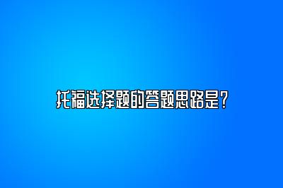 托福选择题的答题思路是？