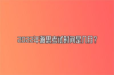 2022年雅思考试时间是几月？