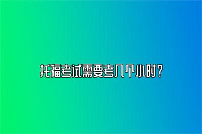 托福考试需要考几个小时？