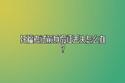 托福考试前身份证丢失怎么办？