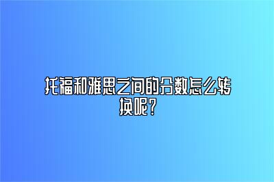 托福和雅思之间的分数怎么转换呢？