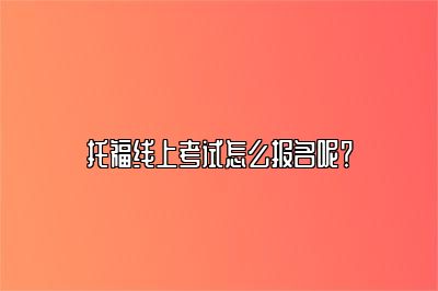 托福线上考试怎么报名呢？