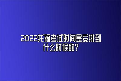 2022托福考试时间是安排到什么时候的？