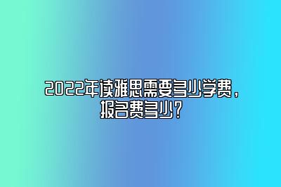 2022年读雅思需要多少学费，报名费多少？