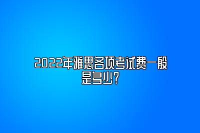 2022年雅思各项考试费一般是多少？