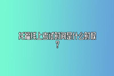 托福线上考试时间是什么时候？