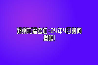 郑州托福考试：24年4月时间揭晓！