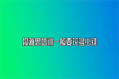 报雅思培训一般要花多少钱