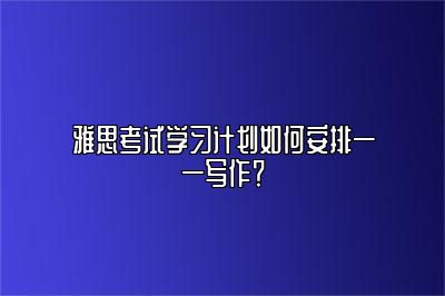 雅思考试学习计划如何安排——写作？