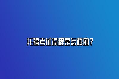 托福考试流程是怎样的？