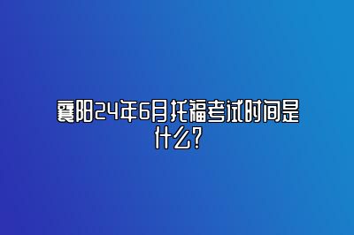 襄阳24年6月托福考试时间是什么？