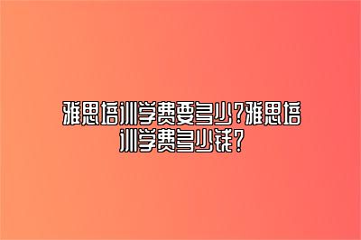 雅思培训学费要多少?雅思培训学费多少钱？