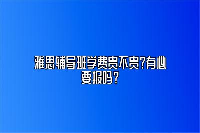 雅思辅导班学费贵不贵？有必要报吗？