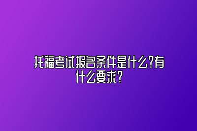 托福考试报名条件是什么？有什么要求？