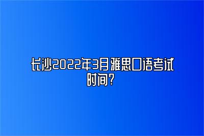 长沙2022年3月雅思口语考试时间? 