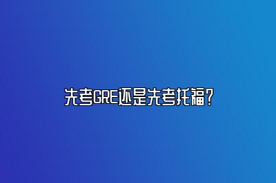 先考GRE还是先考托福？