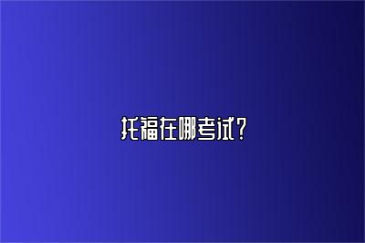托福在哪考试？