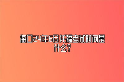 海口24年6月托福考试时间是什么？