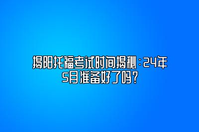 揭阳托福考试时间揭秘：24年5月准备好了吗？