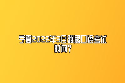 宁夏2022年3月雅思口语考试时间？