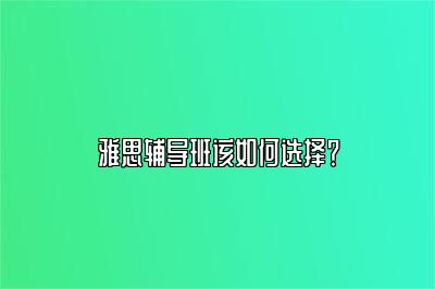 雅思辅导班该如何选择？