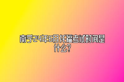 南宁24年6月托福考试时间是什么？