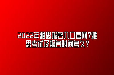 2022年雅思报名入口官网?雅思考试及报名时间多久?