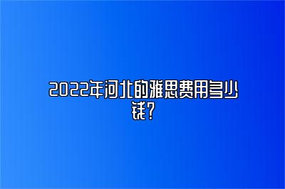 2022年河北的雅思费用多少钱？