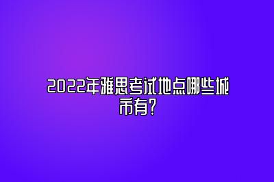 2022年雅思考试地点哪些城市有？