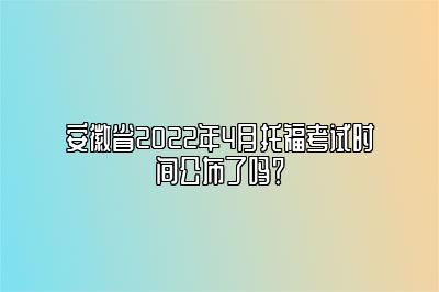 安徽省2022年4月托福考试时间公布了吗？