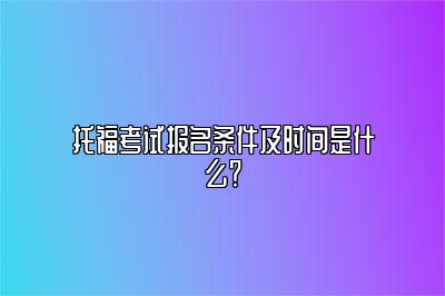 托福考试报名条件及时间是什么？