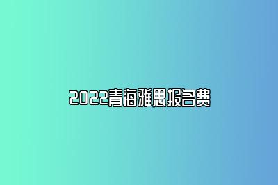 2022青海雅思报名费