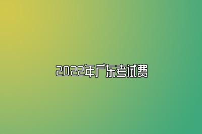 2022年广东考试费