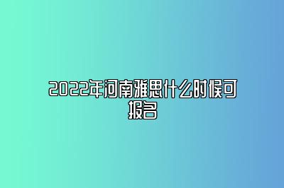 2022年河南雅思什么时候可报名