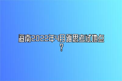 海南2022年4月雅思考试地点？