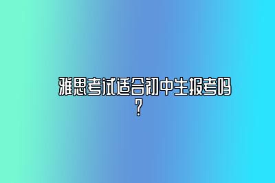 ​雅思考试适合初中生报考吗？