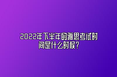 2022年下半年的雅思考试时间是什么时候？