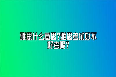 雅思什么意思？雅思考试好不好考呢？