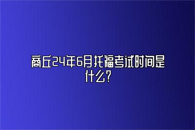 商丘24年6月托福考试时间是什么？