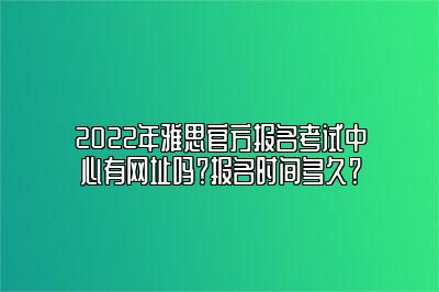 2022年雅思官方报名考试中心有网址吗？报名时间多久？