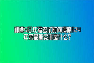 湘潭5月托福考试时间揭晓！24年来最新安排是什么？