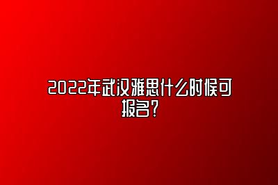 2022年武汉雅思什么时候可报名？