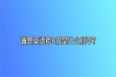 雅思英语考6分是什么水平？