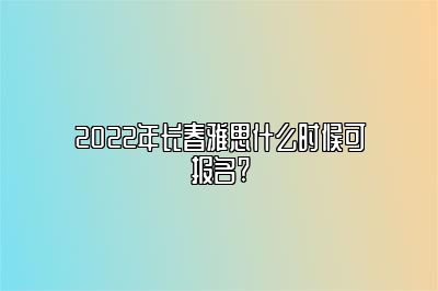 2022年长春雅思什么时候可报名?